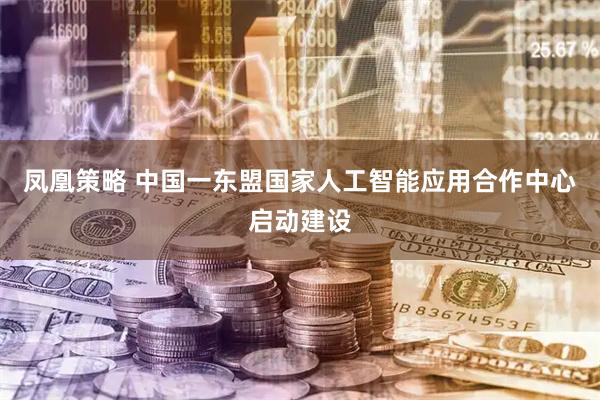 凤凰策略 中国一东盟国家人工智能应用合作中心启动建设