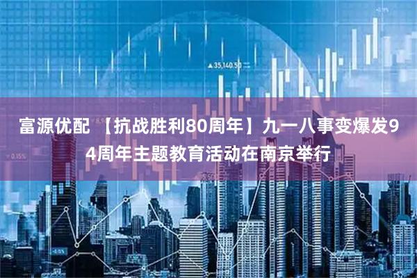 富源优配 【抗战胜利80周年】九一八事变爆发94周年主题教育活动在南京举行