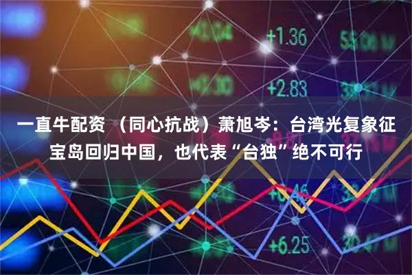 一直牛配资 （同心抗战）萧旭岑：台湾光复象征宝岛回归中国，也代表“台独”绝不可行