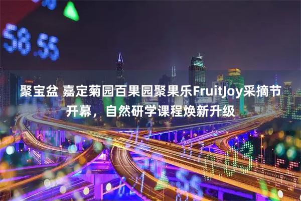 聚宝盆 嘉定菊园百果园聚果乐FruitJoy采摘节开幕，自然研学课程焕新升级