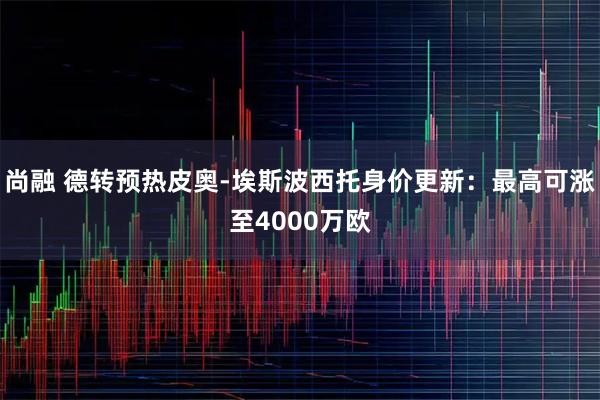 尚融 德转预热皮奥-埃斯波西托身价更新：最高可涨至4000万欧