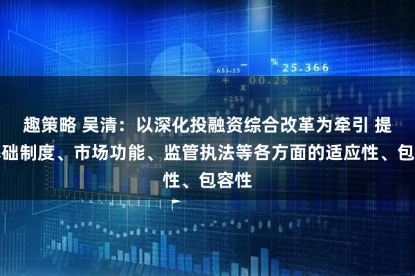 趣策略 吴清：以深化投融资综合改革为牵引 提升基础制度、市场功能、监管执法等各方面的适应性、包容性