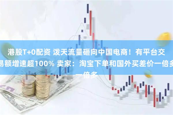 港股T+0配资 泼天流量砸向中国电商！有平台交易额增速超100% 卖家：淘宝下单和国外买差价一倍多