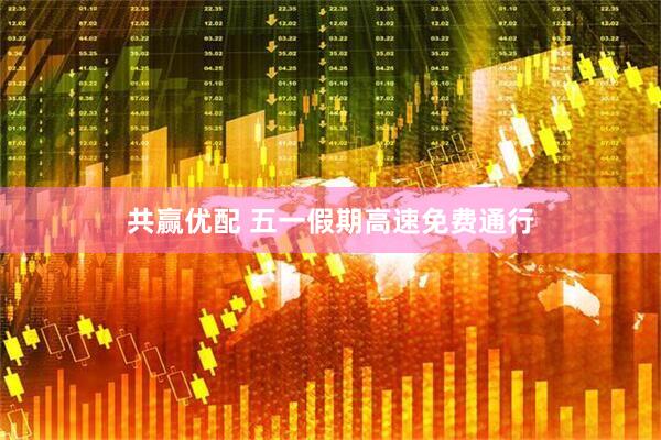 共赢优配 五一假期高速免费通行