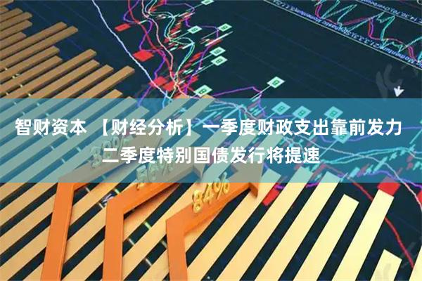 智财资本 【财经分析】一季度财政支出靠前发力 二季度特别国债发行将提速
