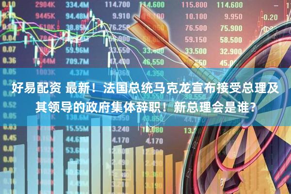 好易配资 最新！法国总统马克龙宣布接受总理及其领导的政府集体辞职！新总理会是谁？