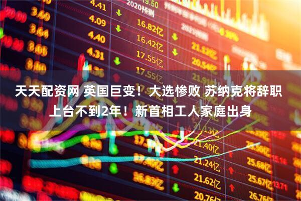 天天配资网 英国巨变！大选惨败 苏纳克将辞职 上台不到2年！新首相工人家庭出身