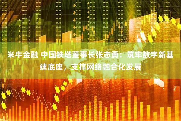 米牛金融 中国铁塔董事长张志勇：筑牢数字新基建底座，支撑网络融合化发展