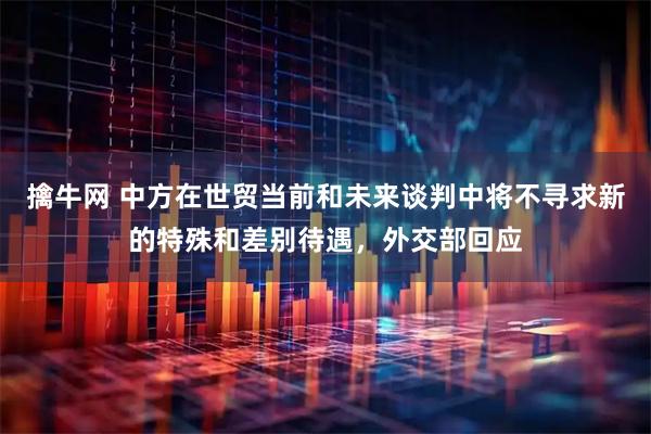 擒牛网 中方在世贸当前和未来谈判中将不寻求新的特殊和差别待遇，外交部回应