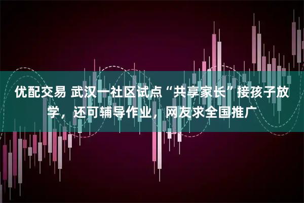 优配交易 武汉一社区试点“共享家长”接孩子放学，还可辅导作业，网友求全国推广