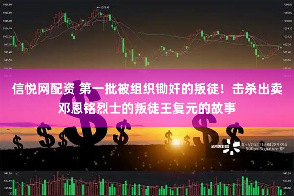 信悦网配资 第一批被组织锄奸的叛徒！击杀出卖邓恩铭烈士的叛徒王复元的故事
