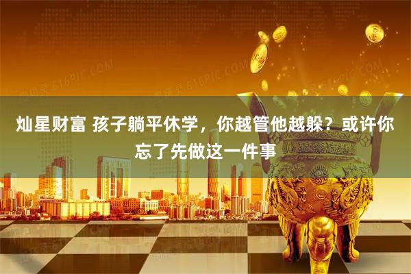灿星财富 孩子躺平休学，你越管他越躲？或许你忘了先做这一件事