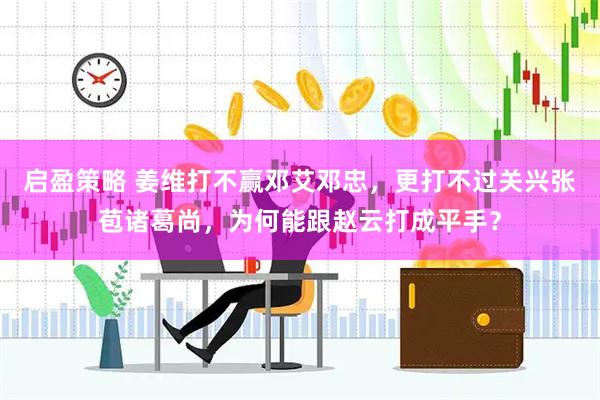 启盈策略 姜维打不赢邓艾邓忠，更打不过关兴张苞诸葛尚，为何能跟赵云打成平手？