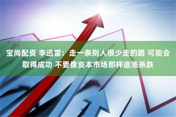 宝尚配资 李迅雷：走一条别人很少走的路 可能会取得成功 不要像资本市场那样追涨杀跌