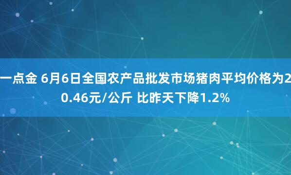 一点金 6月6日全国农产品批发市场猪肉平均价格为20.46元/公斤 比昨天下降1.2%