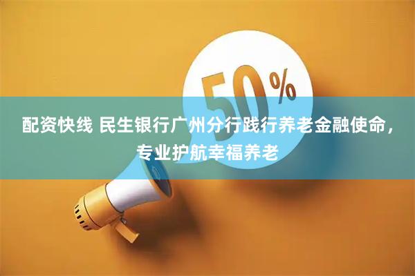 配资快线 民生银行广州分行践行养老金融使命，专业护航幸福养老