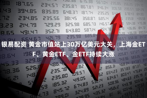 银易配资 黄金市值站上30万亿美元大关，上海金ETF、黄金ETF、金ETF持续大涨