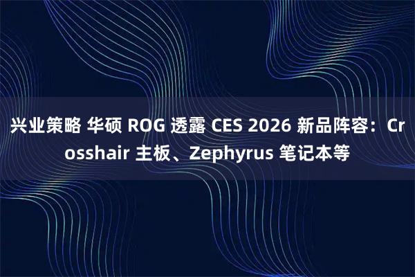 兴业策略 华硕 ROG 透露 CES 2026 新品阵容：Crosshair 主板、Zephyrus 笔记本等