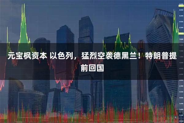 元宝枫资本 以色列，猛烈空袭德黑兰！特朗普提前回国