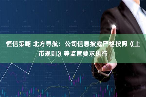 恒信策略 北方导航：公司信息披露严格按照《上市规则》等监管要求执行