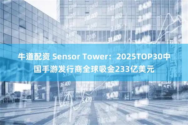 牛道配资 Sensor Tower：2025TOP30中国手游发行商全球吸金233亿美元