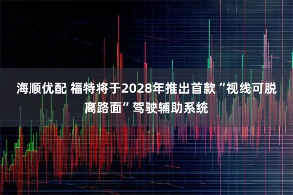 海顺优配 福特将于2028年推出首款“视线可脱离路面”驾驶辅助系统