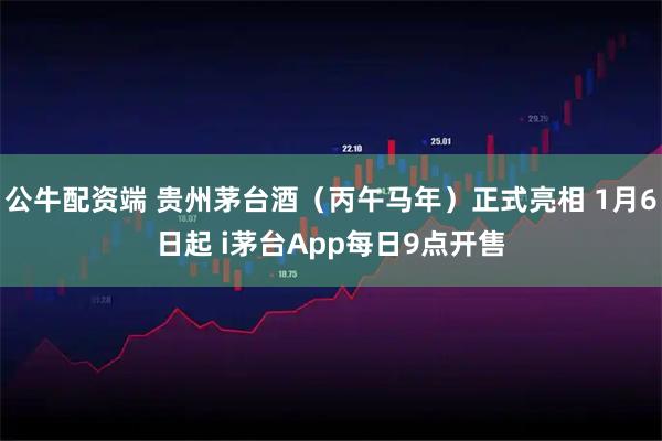 公牛配资端 贵州茅台酒（丙午马年）正式亮相 1月6日起 i茅台App每日9点开售