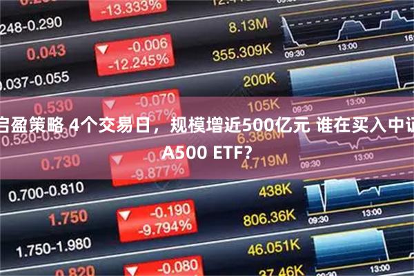 启盈策略 4个交易日，规模增近500亿元 谁在买入中证A500 ETF？