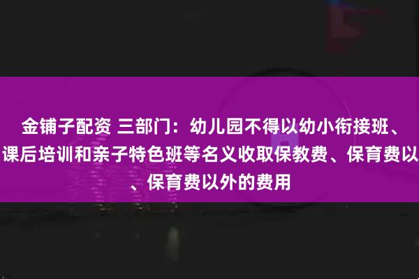 金铺子配资 三部门：幼儿园不得以幼小衔接班、兴趣班、课后培训和亲子特色班等名义收取保教费、保育费以外的费用