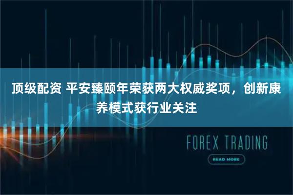 顶级配资 平安臻颐年荣获两大权威奖项，创新康养模式获行业关注