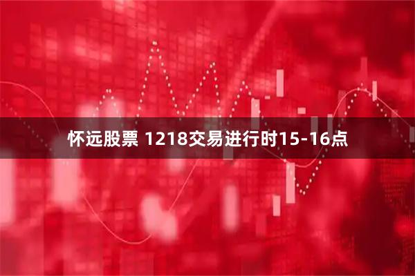 怀远股票 1218交易进行时15-16点