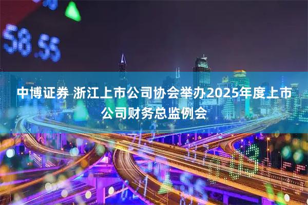 中博证券 浙江上市公司协会举办2025年度上市公司财务总监例会