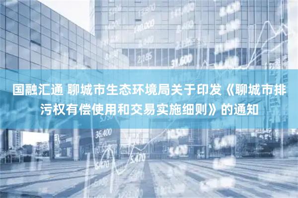国融汇通 聊城市生态环境局关于印发《聊城市排污权有偿使用和交易实施细则》的通知