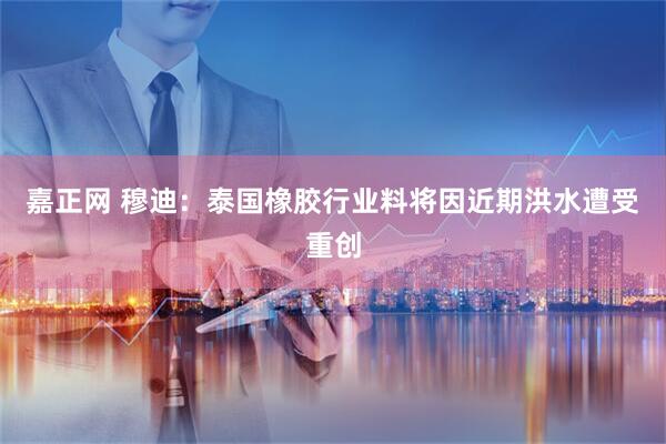 嘉正网 穆迪：泰国橡胶行业料将因近期洪水遭受重创