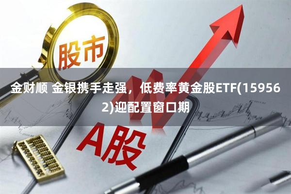 金财顺 金银携手走强,低费率黄金股ETF(159562)迎配置窗口期