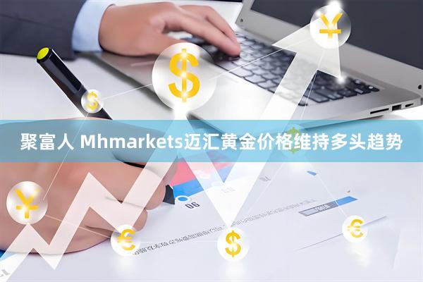 聚富人 Mhmarkets迈汇黄金价格维持多头趋势