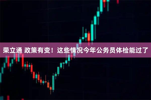 荣立通 政策有变！这些情况今年公务员体检能过了