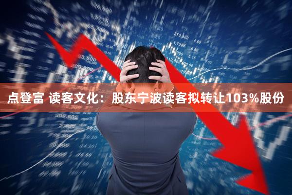 点登富 读客文化：股东宁波读客拟转让103%股份