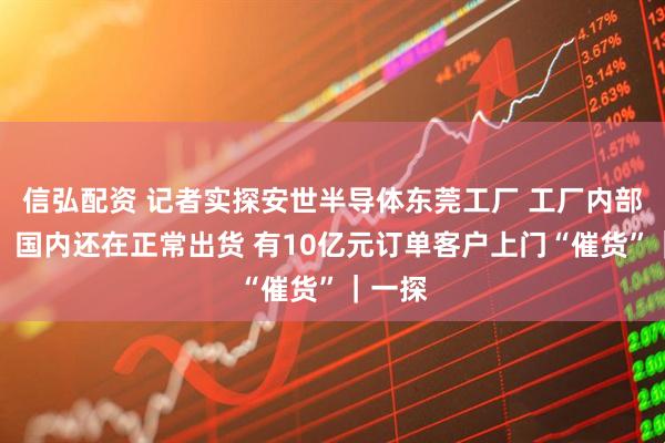 信弘配资 记者实探安世半导体东莞工厂 工厂内部人员:国内还在正常出货 有10亿元订单客户上门“催货”|一探