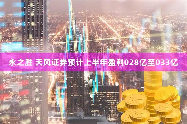 永之胜 天风证券预计上半年盈利028亿至033亿